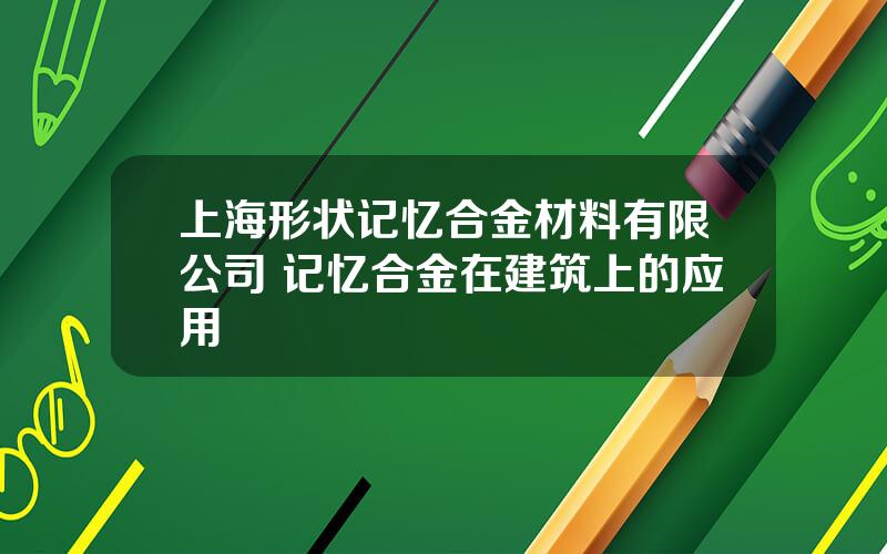 上海形状记忆合金材料有限公司 记忆合金在建筑上的应用